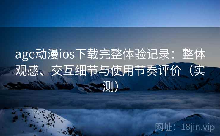 age动漫ios下载完整体验记录：整体观感、交互细节与使用节奏评价（实测）