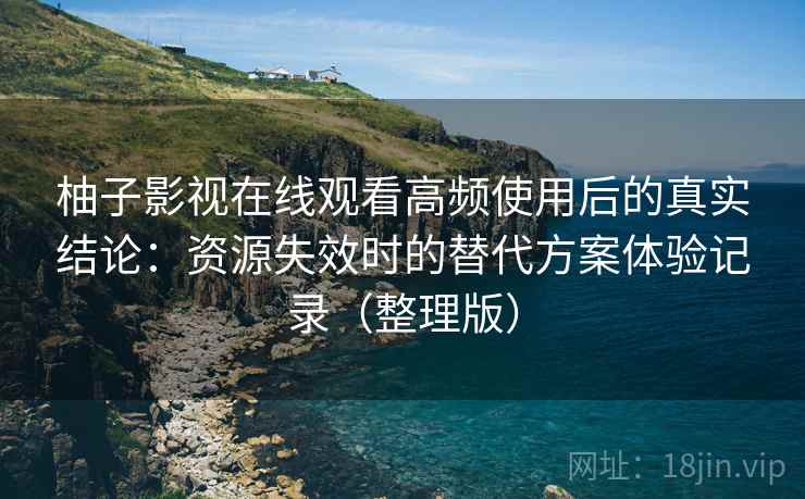 柚子影视在线观看高频使用后的真实结论：资源失效时的替代方案体验记录（整理版）