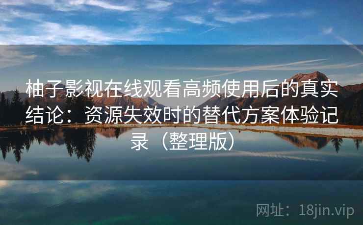 柚子影视在线观看高频使用后的真实结论：资源失效时的替代方案体验记录（整理版）