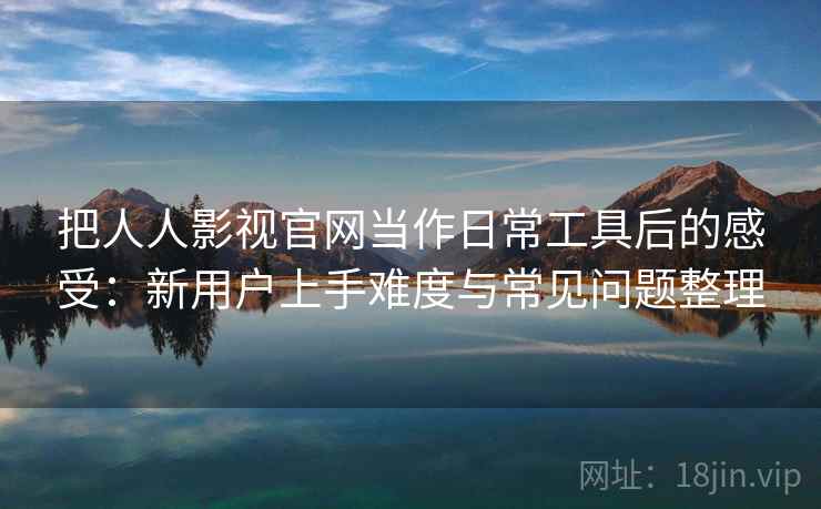 把人人影视官网当作日常工具后的感受：新用户上手难度与常见问题整理