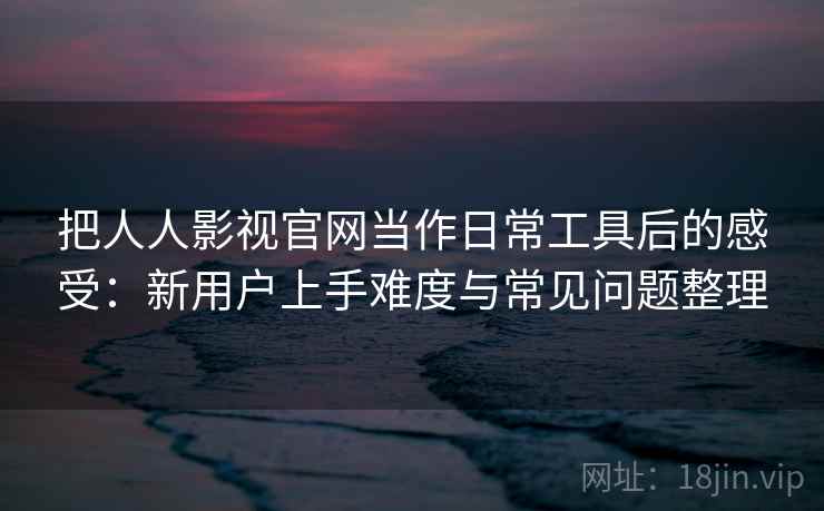 把人人影视官网当作日常工具后的感受：新用户上手难度与常见问题整理