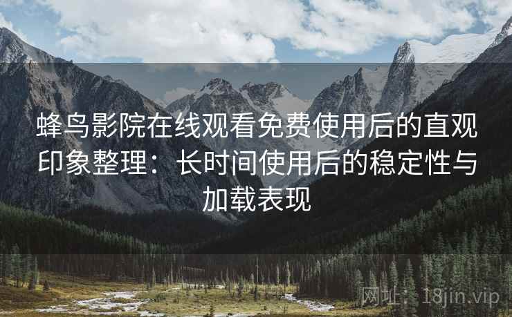 蜂鸟影院在线观看免费使用后的直观印象整理：长时间使用后的稳定性与加载表现