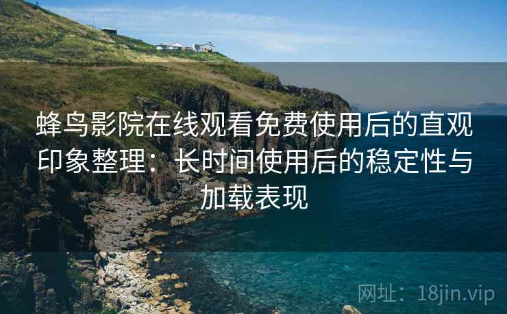 蜂鸟影院在线观看免费使用后的直观印象整理：长时间使用后的稳定性与加载表现