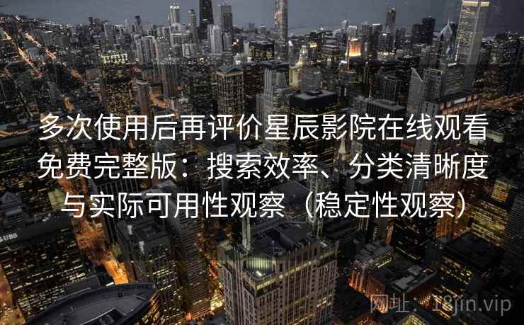多次使用后再评价星辰影院在线观看免费完整版：搜索效率、分类清晰度与实际可用性观察（稳定性观察）
