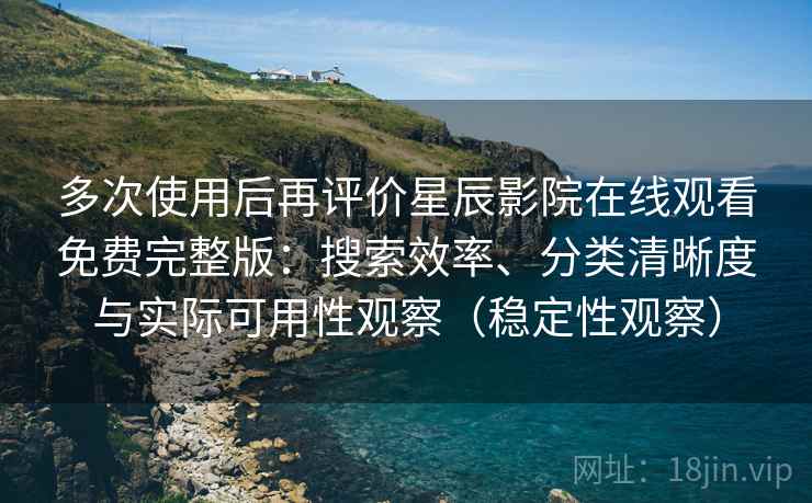 多次使用后再评价星辰影院在线观看免费完整版：搜索效率、分类清晰度与实际可用性观察（稳定性观察）