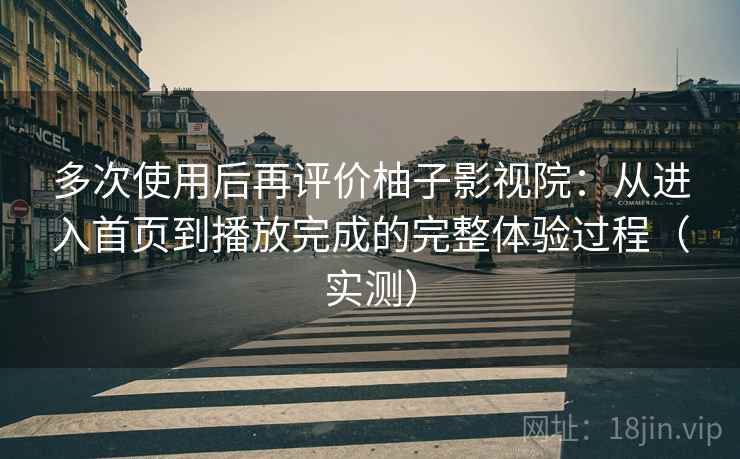 多次使用后再评价柚子影视院：从进入首页到播放完成的完整体验过程（实测）