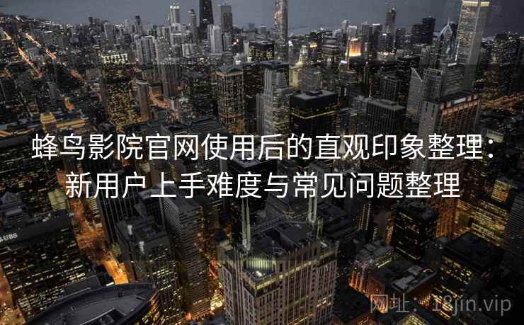 蜂鸟影院官网使用后的直观印象整理：新用户上手难度与常见问题整理