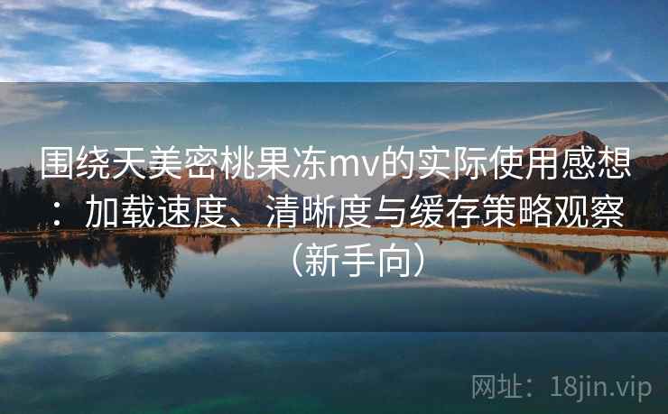 围绕天美密桃果冻mv的实际使用感想：加载速度、清晰度与缓存策略观察（新手向）