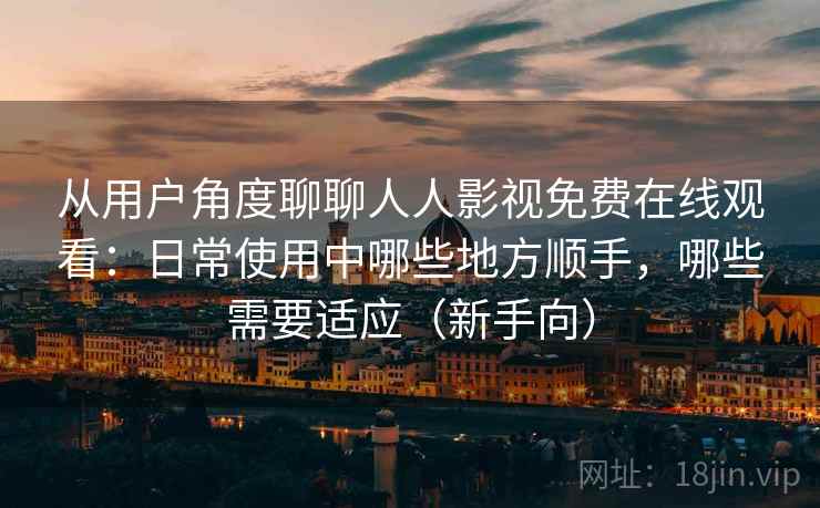 从用户角度聊聊人人影视免费在线观看：日常使用中哪些地方顺手，哪些需要适应（新手向）