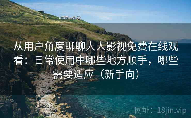 从用户角度聊聊人人影视免费在线观看：日常使用中哪些地方顺手，哪些需要适应（新手向）