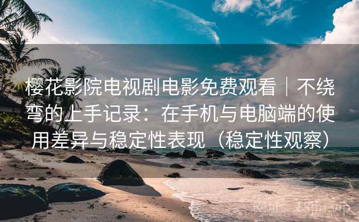 樱花影院电视剧电影免费观看｜不绕弯的上手记录：在手机与电脑端的使用差异与稳定性表现（稳定性观察）