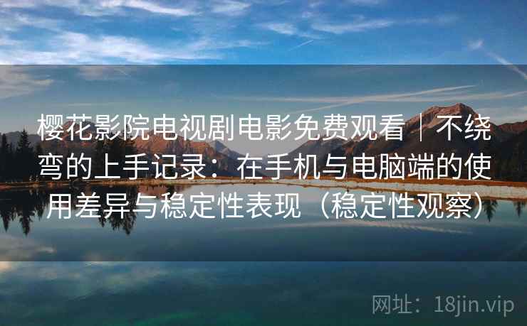樱花影院电视剧电影免费观看｜不绕弯的上手记录：在手机与电脑端的使用差异与稳定性表现（稳定性观察）