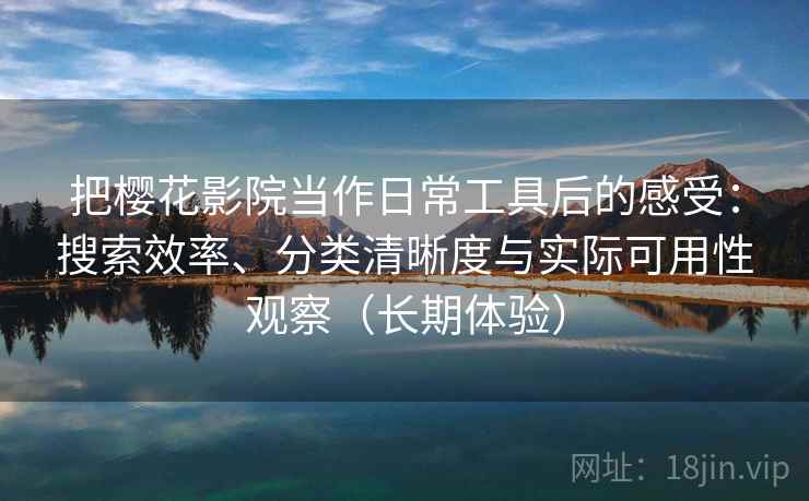 把樱花影院当作日常工具后的感受:搜索效率、分类清晰度与实际可用性观察(长期体验) 把樱花影院当作日常工具后的感受:搜索效率、分类清晰度与实际可用性观察(长期体验)