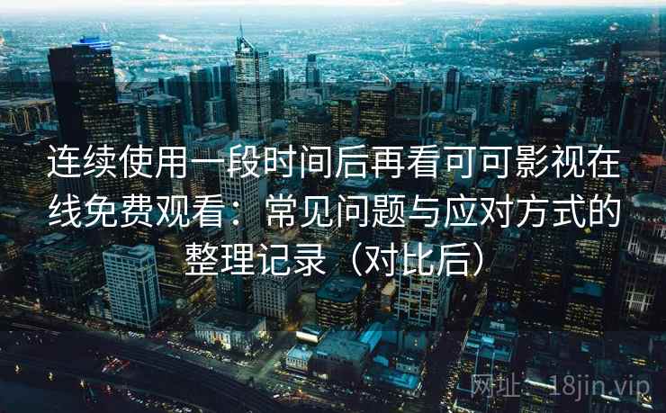 连续使用一段时间后再看可可影视在线免费观看:常见问题与应对方式的整理记录(对比后) 连续使用一段时间后再看可可影视在线免费观看:常见问题与应对方式的整理记录(对比后)