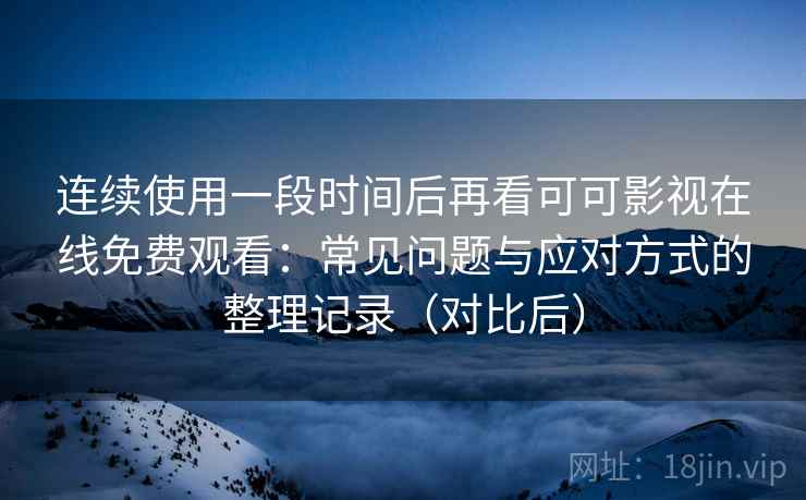 连续使用一段时间后再看可可影视在线免费观看:常见问题与应对方式的整理记录(对比后) 连续使用一段时间后再看可可影视在线免费观看:常见问题与应对方式的整理记录(对比后)