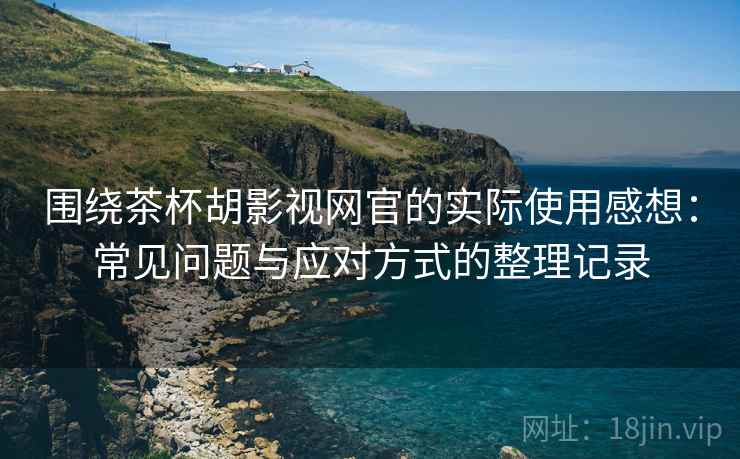 围绕茶杯胡影视网官的实际使用感想:常见问题与应对方式的整理记录 围绕茶杯胡影视网官的实际使用感想:常见问题与应对方式的整理记录