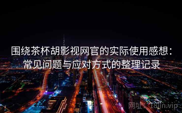 围绕茶杯胡影视网官的实际使用感想:常见问题与应对方式的整理记录 围绕茶杯胡影视网官的实际使用感想:常见问题与应对方式的整理记录