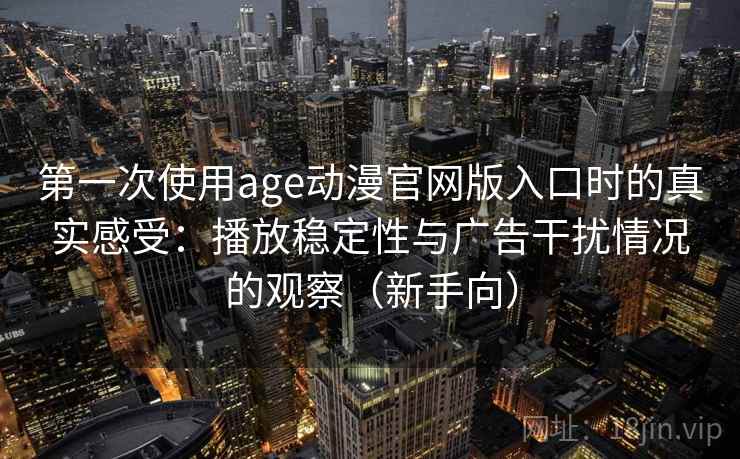 第一次使用age动漫官网版入口时的真实感受：播放稳定性与广告干扰情况的观察（新手向）