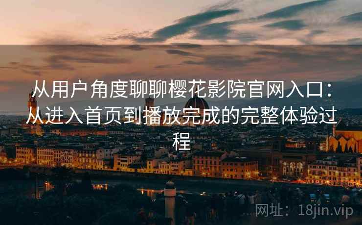 从用户角度聊聊樱花影院官网入口:从进入首页到播放完成的完整体验过程 从用户角度聊聊樱花影院官网入口:从进入首页到播放完成的完整体验过程