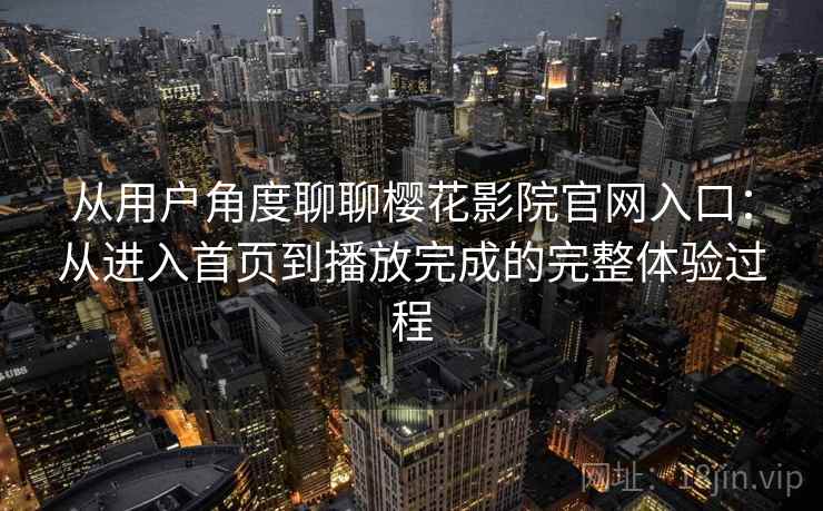 从用户角度聊聊樱花影院官网入口:从进入首页到播放完成的完整体验过程 从用户角度聊聊樱花影院官网入口:从进入首页到播放完成的完整体验过程