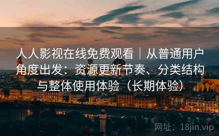 人人影视在线免费观看|从普通用户角度出发:资源更新节奏、分类结构与整体使用体验(长期体验) 人人影视在线免费观看|从普通用户角度出发:资源更新节奏、分类结构与整体使用体验(长期体验)
