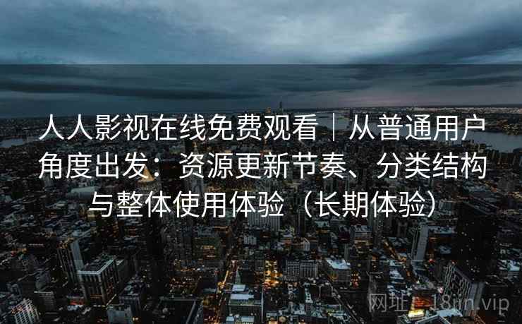 人人影视在线免费观看|从普通用户角度出发:资源更新节奏、分类结构与整体使用体验(长期体验) 人人影视在线免费观看|从普通用户角度出发:资源更新节奏、分类结构与整体使用体验(长期体验)