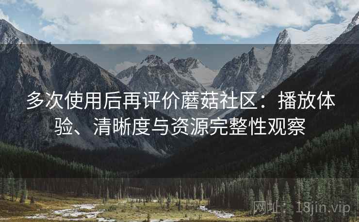 多次使用后再评价蘑菇社区:播放体验、清晰度与资源完整性观察 多次使用后再评价蘑菇社区:播放体验、清晰度与资源完整性观察