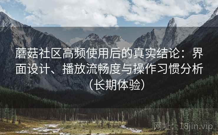 蘑菇社区高频使用后的真实结论:界面设计、播放流畅度与操作习惯分析(长期体验) 蘑菇社区高频使用后的真实结论:界面设计、播放流畅度与操作习惯分析(长期体验)