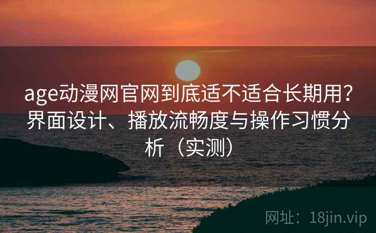 age动漫网官网到底适不适合长期用?界面设计、播放流畅度与操作习惯分析(实测) age动漫网官网到底适不适合长期用?界面设计、播放流畅度与操作习惯分析(实测)