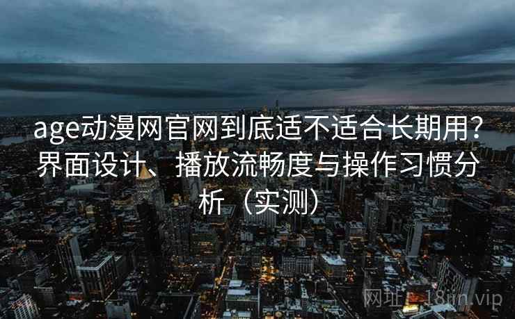 age动漫网官网到底适不适合长期用?界面设计、播放流畅度与操作习惯分析(实测) age动漫网官网到底适不适合长期用?界面设计、播放流畅度与操作习惯分析(实测)