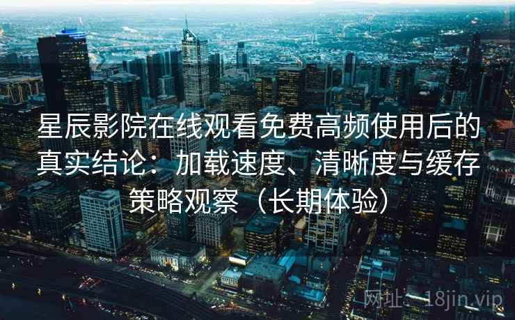 星辰影院在线观看免费高频使用后的真实结论:加载速度、清晰度与缓存策略观察(长期体验) 星辰影院在线观看免费高频使用后的真实结论:加载速度、清晰度与缓存策略观察(长期体验)