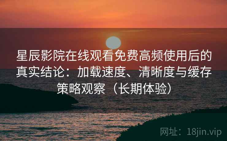 星辰影院在线观看免费高频使用后的真实结论:加载速度、清晰度与缓存策略观察(长期体验) 星辰影院在线观看免费高频使用后的真实结论:加载速度、清晰度与缓存策略观察(长期体验)