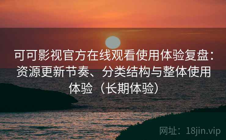 可可影视官方在线观看使用体验复盘:资源更新节奏、分类结构与整体使用体验(长期体验) 可可影视官方在线观看使用体验复盘:资源更新节奏、分类结构与整体使用体验(长期体验)