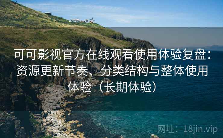 可可影视官方在线观看使用体验复盘:资源更新节奏、分类结构与整体使用体验(长期体验) 可可影视官方在线观看使用体验复盘:资源更新节奏、分类结构与整体使用体验(长期体验)
