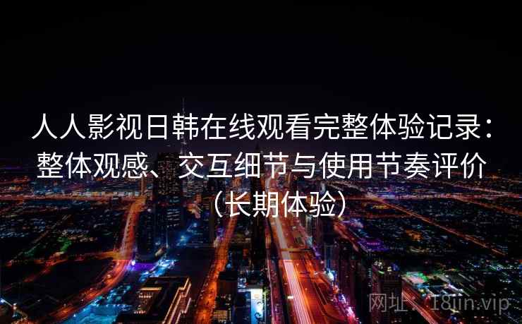 人人影视日韩在线观看完整体验记录:整体观感、交互细节与使用节奏评价(长期体验) 人人影视日韩在线观看完整体验记录:整体观感、交互细节与使用节奏评价(长期体验)