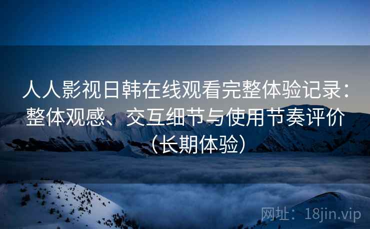 人人影视日韩在线观看完整体验记录:整体观感、交互细节与使用节奏评价(长期体验) 人人影视日韩在线观看完整体验记录:整体观感、交互细节与使用节奏评价(长期体验)