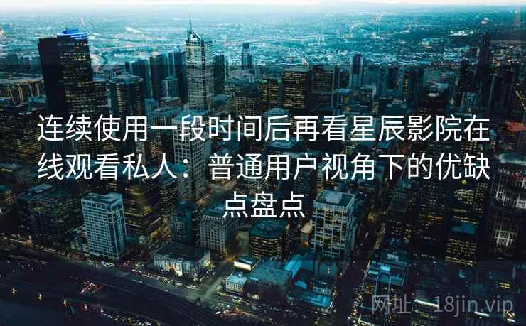 连续使用一段时间后再看星辰影院在线观看私人：普通用户视角下的优缺点盘点