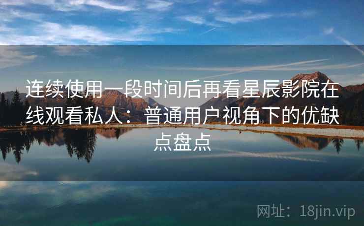 连续使用一段时间后再看星辰影院在线观看私人：普通用户视角下的优缺点盘点