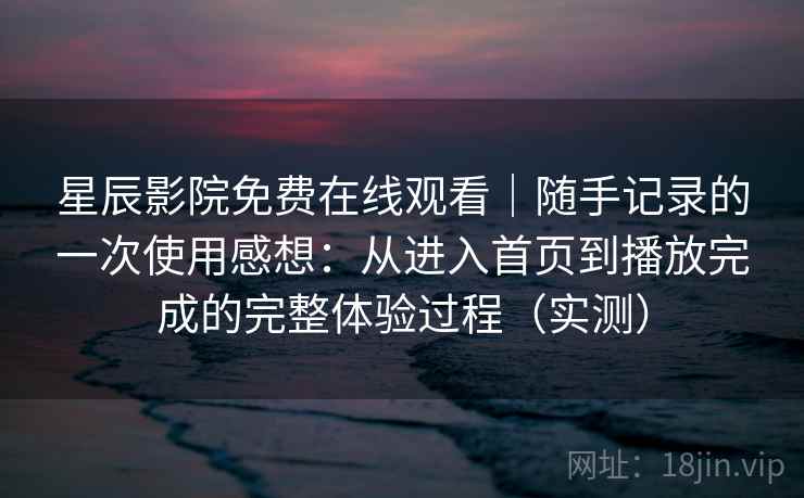 星辰影院免费在线观看|随手记录的一次使用感想:从进入首页到播放完成的完整体验过程(实测) 星辰影院免费在线观看|随手记录的一次使用感想:从进入首页到播放完成的完整体验过程(实测)