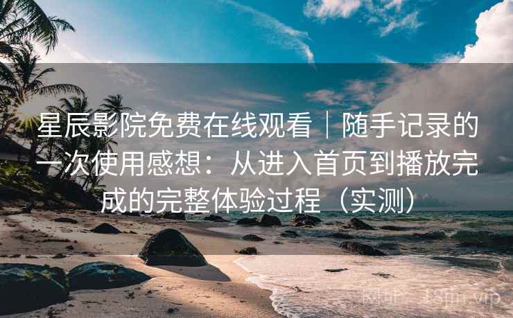 星辰影院免费在线观看|随手记录的一次使用感想:从进入首页到播放完成的完整体验过程(实测) 星辰影院免费在线观看|随手记录的一次使用感想:从进入首页到播放完成的完整体验过程(实测)