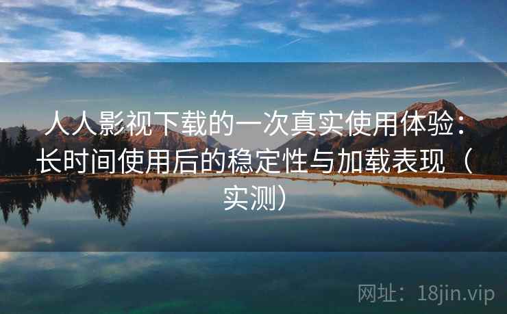 人人影视下载的一次真实使用体验：长时间使用后的稳定性与加载表现（实测）