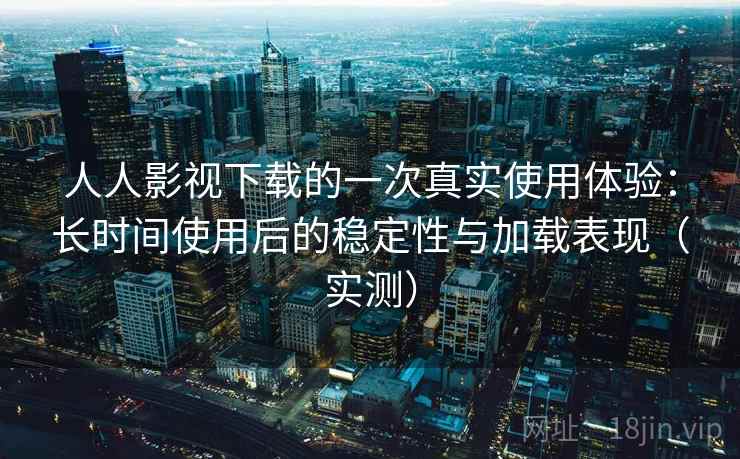 人人影视下载的一次真实使用体验：长时间使用后的稳定性与加载表现（实测）