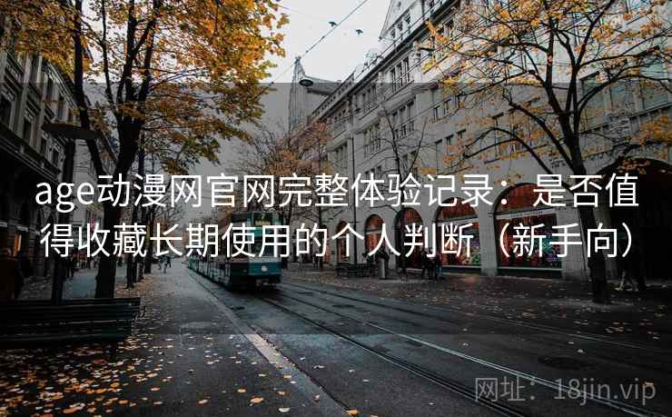 age动漫网官网完整体验记录:是否值得收藏长期使用的个人判断(新手向) age动漫网官网完整体验记录:是否值得收藏长期使用的个人判断(新手向)