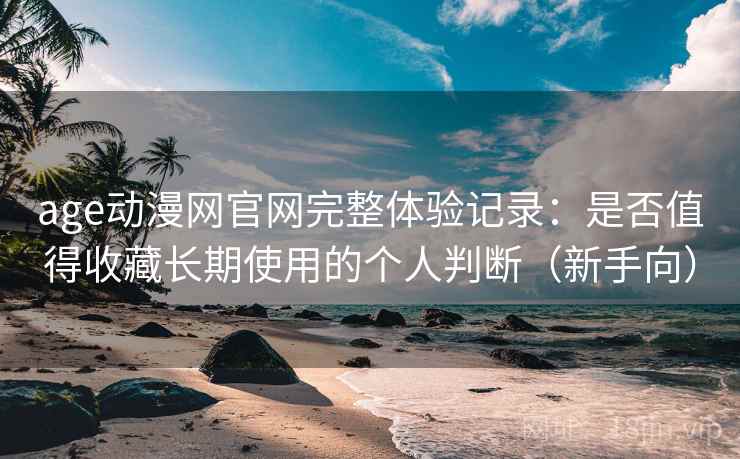 age动漫网官网完整体验记录:是否值得收藏长期使用的个人判断(新手向) age动漫网官网完整体验记录:是否值得收藏长期使用的个人判断(新手向)