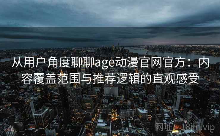 从用户角度聊聊age动漫官网官方:内容覆盖范围与推荐逻辑的直观感受 从用户角度聊聊age动漫官网官方:内容覆盖范围与推荐逻辑的直观感受
