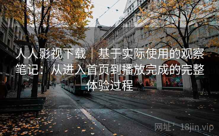 人人影视下载|基于实际使用的观察笔记:从进入首页到播放完成的完整体验过程 人人影视下载|基于实际使用的观察笔记:从进入首页到播放完成的完整体验过程