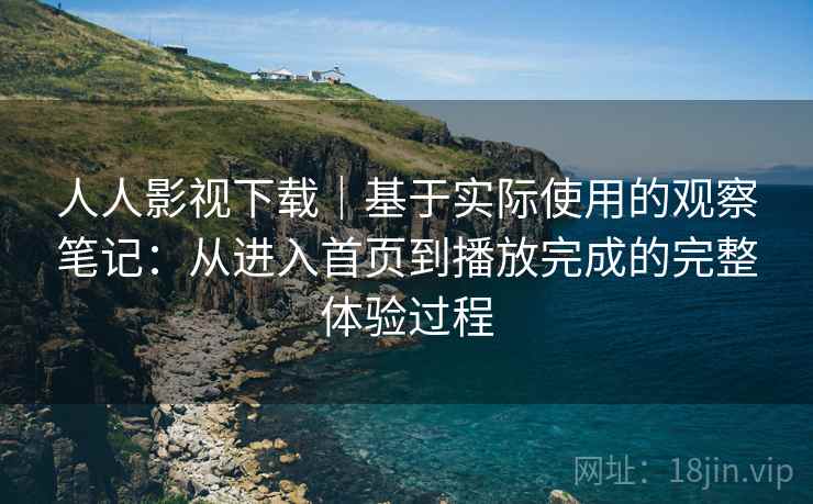 人人影视下载|基于实际使用的观察笔记:从进入首页到播放完成的完整体验过程 人人影视下载|基于实际使用的观察笔记:从进入首页到播放完成的完整体验过程