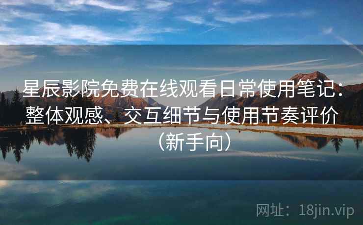 星辰影院免费在线观看日常使用笔记:整体观感、交互细节与使用节奏评价(新手向) 星辰影院免费在线观看日常使用笔记:整体观感、交互细节与使用节奏评价(新手向)