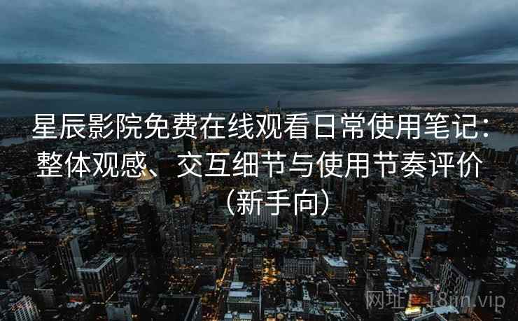 星辰影院免费在线观看日常使用笔记:整体观感、交互细节与使用节奏评价(新手向) 星辰影院免费在线观看日常使用笔记:整体观感、交互细节与使用节奏评价(新手向)