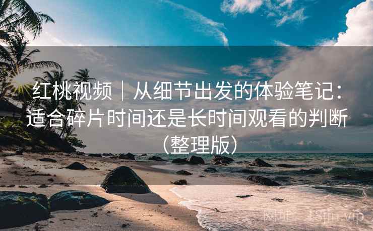 红桃视频|从细节出发的体验笔记:适合碎片时间还是长时间观看的判断(整理版) 红桃视频|从细节出发的体验笔记:适合碎片时间还是长时间观看的判断(整理版)